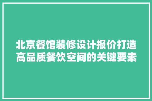 北京餐馆装修设计报价打造高品质餐饮空间的关键要素