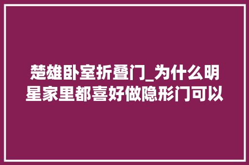 楚雄卧室折叠门_为什么明星家里都喜好做隐形门可以让你的家颜值翻倍