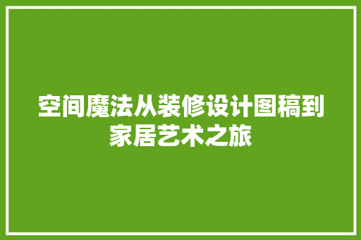 空间魔法从装修设计图稿到家居艺术之旅