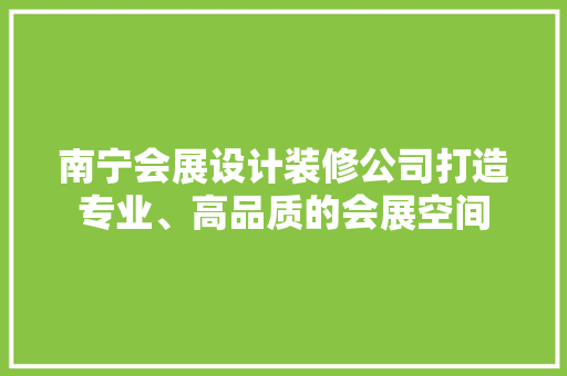 南宁会展设计装修公司打造专业、高品质的会展空间
