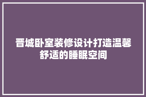 晋城卧室装修设计打造温馨舒适的睡眠空间