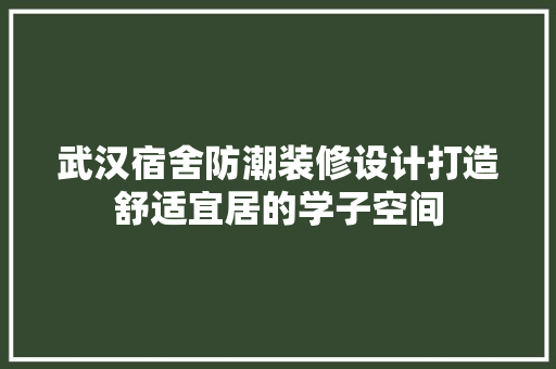 武汉宿舍防潮装修设计打造舒适宜居的学子空间