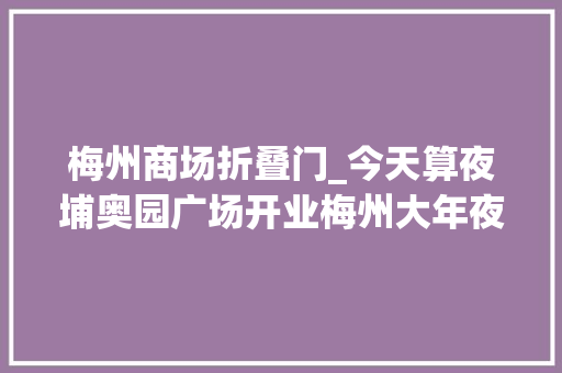 梅州商场折叠门_今天算夜埔奥园广场开业梅州大年夜埔有了首个大年夜型商业综合体