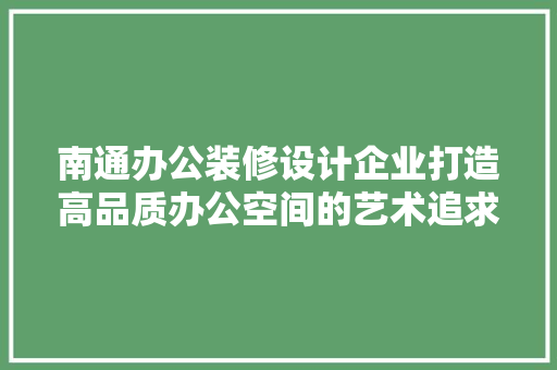 南通办公装修设计企业打造高品质办公空间的艺术追求