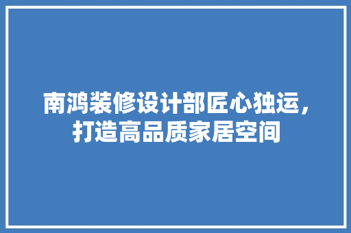 南鸿装修设计部匠心独运，打造高品质家居空间