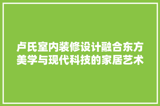 卢氏室内装修设计融合东方美学与现代科技的家居艺术