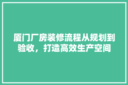 厦门厂房装修流程从规划到验收，打造高效生产空间