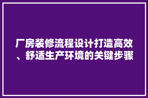 厂房装修流程设计打造高效、舒适生产环境的关键步骤