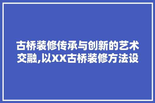 古桥装修传承与创新的艺术交融,以XX古桥装修方法设计为例