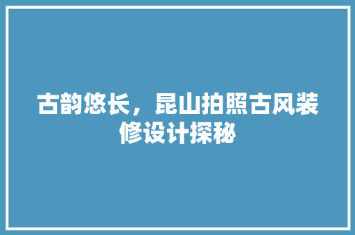 古韵悠长，昆山拍照古风装修设计探秘