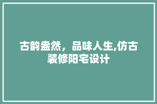 古韵盎然，品味人生,仿古装修阳宅设计