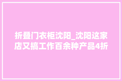 折叠门衣柜沈阳_沈阳这家店又搞工作百余种产品4折起错过你就亏大年夜了