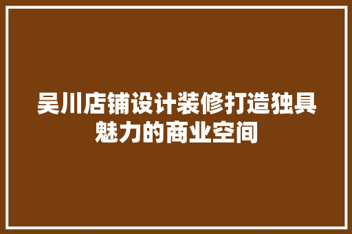 吴川店铺设计装修打造独具魅力的商业空间