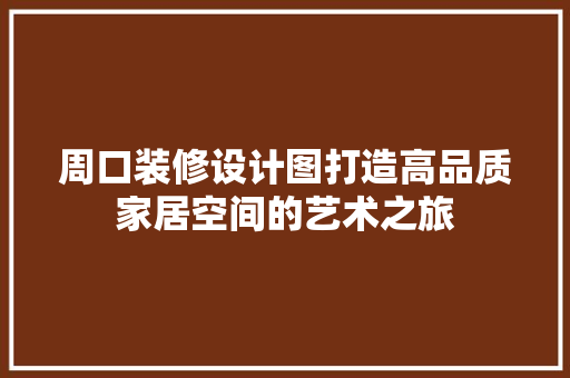 周口装修设计图打造高品质家居空间的艺术之旅