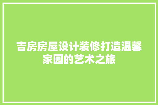 吉房房屋设计装修打造温馨家园的艺术之旅