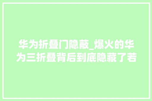 华为折叠门隐蔽_爆火的华为三折叠背后到底隐藏了若干黑科技