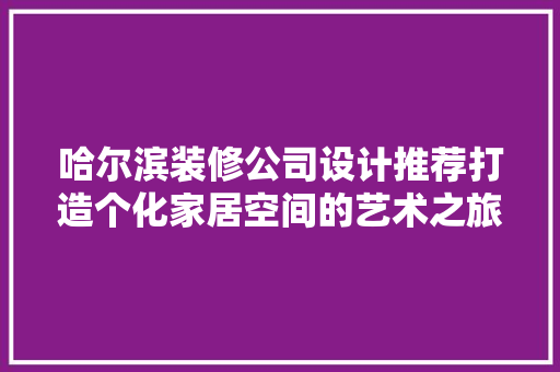 哈尔滨装修公司设计推荐打造个化家居空间的艺术之旅