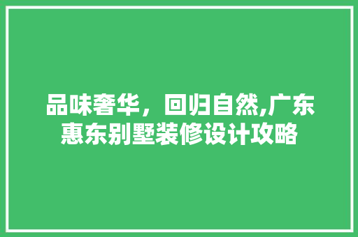 品味奢华，回归自然,广东惠东别墅装修设计攻略