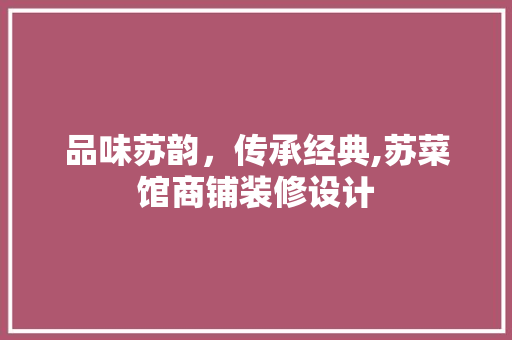 品味苏韵，传承经典,苏菜馆商铺装修设计