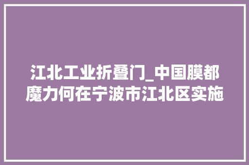 江北工业折叠门_中国膜都魔力何在宁波市江北区实施十年十膜行动