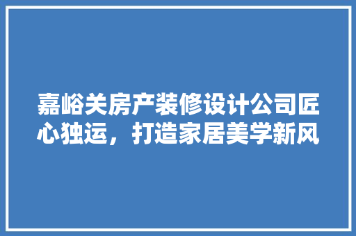 嘉峪关房产装修设计公司匠心独运，打造家居美学新风尚