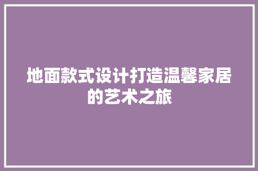 地面款式设计打造温馨家居的艺术之旅