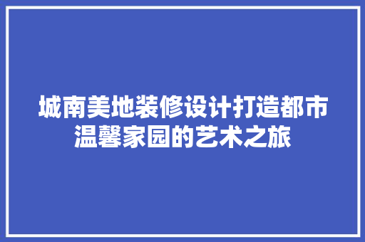 城南美地装修设计打造都市温馨家园的艺术之旅