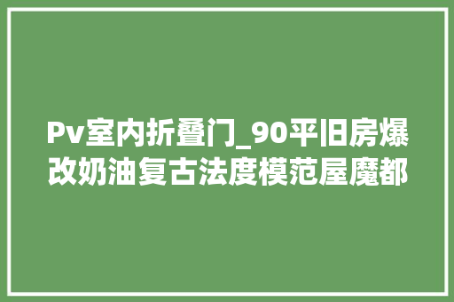 Pv室内折叠门_90平旧房爆改奶油复古法度模范屋魔都时尚空间的家配色好美