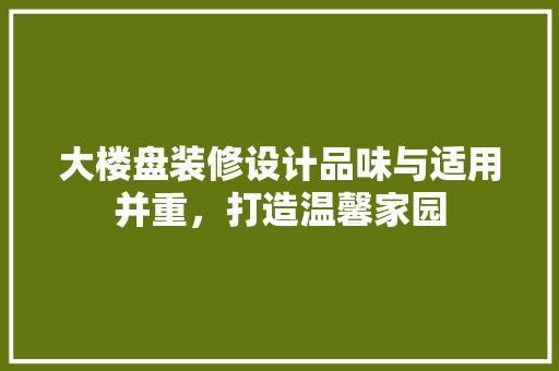 大楼盘装修设计品味与适用并重，打造温馨家园