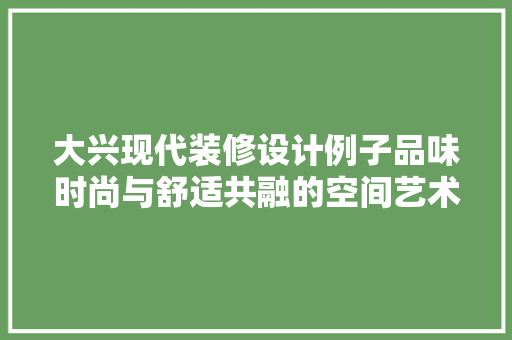 大兴现代装修设计例子品味时尚与舒适共融的空间艺术