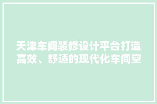 天津车间装修设计平台打造高效、舒适的现代化车间空间