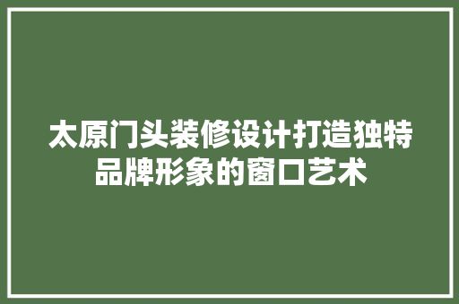 太原门头装修设计打造独特品牌形象的窗口艺术