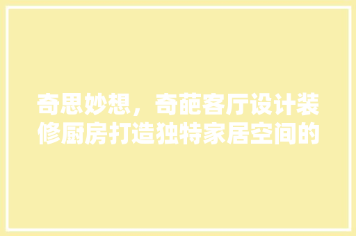 奇思妙想，奇葩客厅设计装修厨房打造独特家居空间的艺术之旅