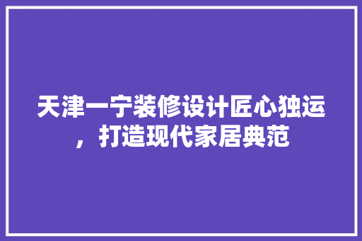 天津一宁装修设计匠心独运，打造现代家居典范