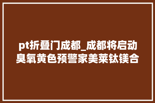 pt折叠门成都_成都将启动臭氧黄色预警家美莱钛镁合金门提醒夏季午后避免开窗