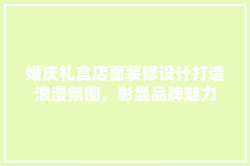 婚庆礼盒店面装修设计打造浪漫氛围，彰显品牌魅力
