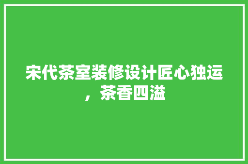宋代茶室装修设计匠心独运，茶香四溢