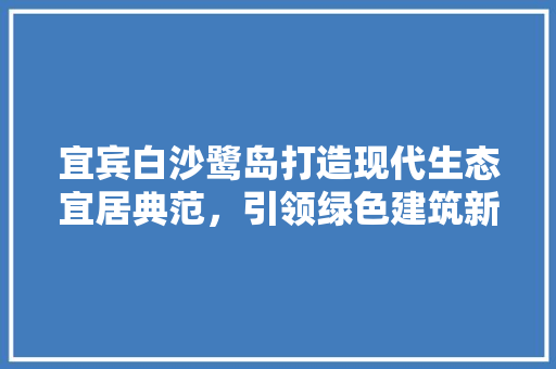 宜宾白沙鹭岛打造现代生态宜居典范，引领绿色建筑新潮流