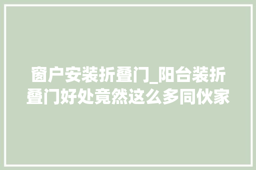 窗户安装折叠门_阳台装折叠门好处竟然这么多同伙家的装修太机警了