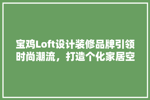 宝鸡Loft设计装修品牌引领时尚潮流，打造个化家居空间