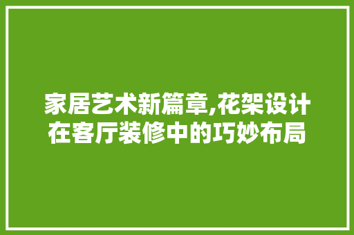 家居艺术新篇章,花架设计在客厅装修中的巧妙布局
