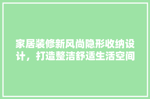 家居装修新风尚隐形收纳设计，打造整洁舒适生活空间