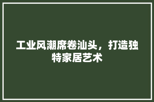 工业风潮席卷汕头，打造独特家居艺术