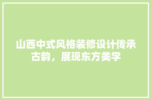 山西中式风格装修设计传承古韵，展现东方美学