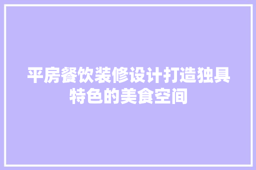 平房餐饮装修设计打造独具特色的美食空间