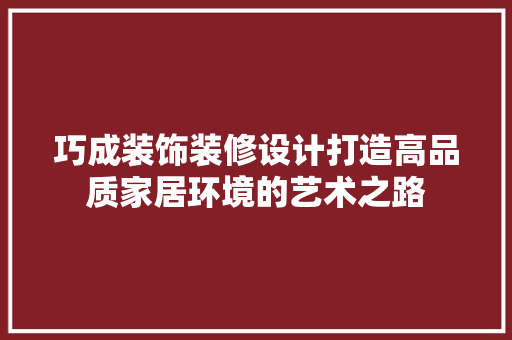 巧成装饰装修设计打造高品质家居环境的艺术之路