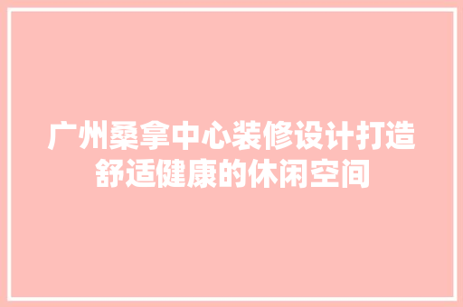 广州桑拿中心装修设计打造舒适健康的休闲空间