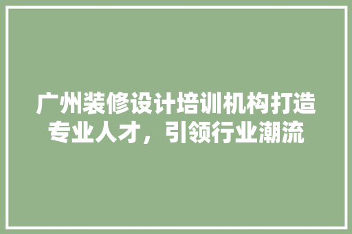广州装修设计培训机构打造专业人才，引领行业潮流