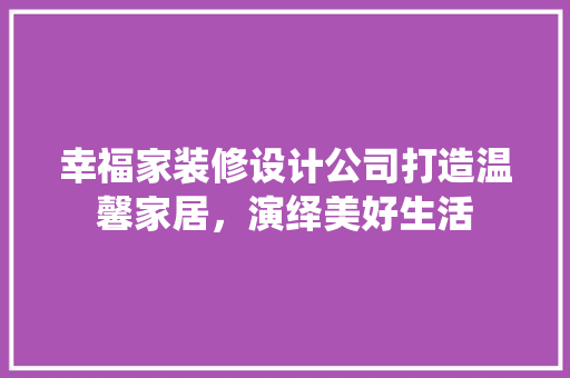 幸福家装修设计公司打造温馨家居，演绎美好生活