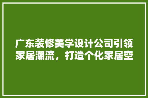 广东装修美学设计公司引领家居潮流，打造个化家居空间